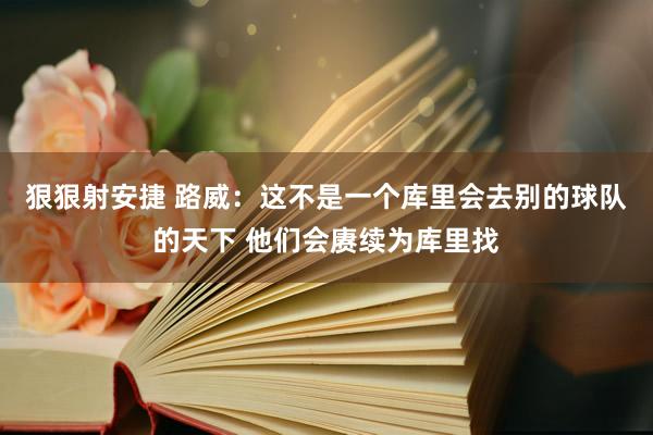 狠狠射安捷 路威：这不是一个库里会去别的球队的天下 他们会赓续为库里找