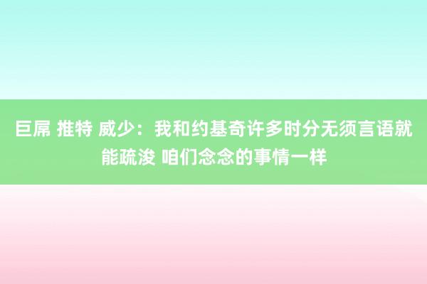 巨屌 推特 威少：我和约基奇许多时分无须言语就能疏浚 咱们念念的事情一样