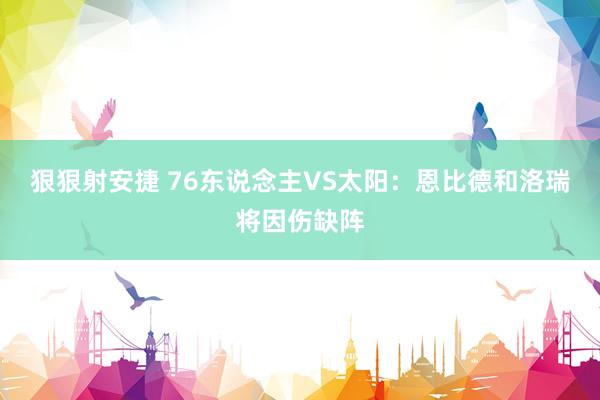 狠狠射安捷 76东说念主VS太阳：恩比德和洛瑞将因伤缺阵