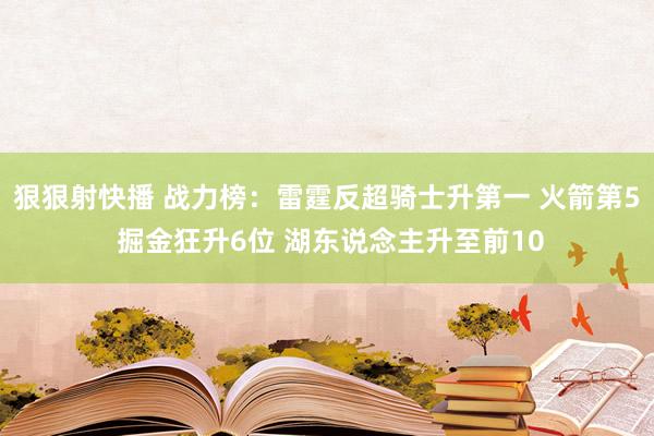 狠狠射快播 战力榜：雷霆反超骑士升第一 火箭第5 掘金狂升6位 湖东说念主升至前10