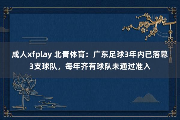 成人xfplay 北青体育：广东足球3年内已落幕3支球队，每年齐有球队未通过准入