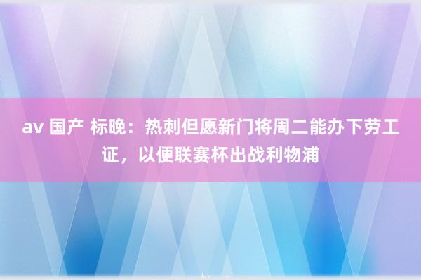 av 国产 标晚：热刺但愿新门将周二能办下劳工证，以便联赛杯出战利物浦