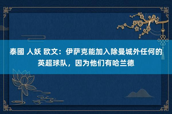 泰國 人妖 欧文：伊萨克能加入除曼城外任何的英超球队，因为他们有哈兰德