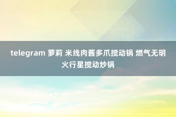 telegram 萝莉 米线肉酱多爪搅动锅 燃气无明火行星搅动炒锅