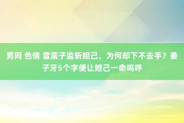 男同 色情 雷震子监斩妲己，为何却下不去手？姜子牙5个字便让妲己一命呜呼