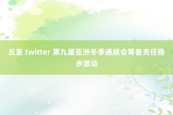 反差 twitter 第九届亚洲冬季通顺会筹备责任稳步激动