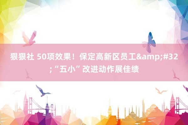 狠狠社 50项效果！保定高新区员工&#32;“五小”