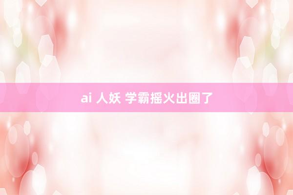 ai 人妖 学霸摇火出圈了