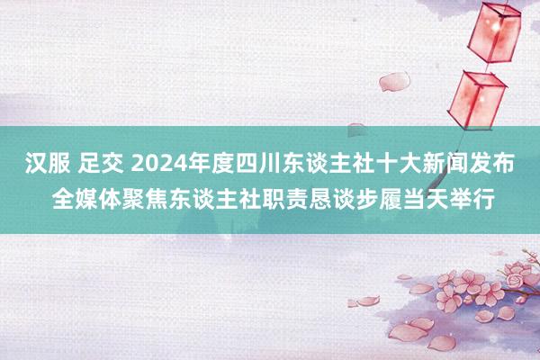 汉服 足交 2024年度四川东谈主社十大新闻发布 全媒体聚焦