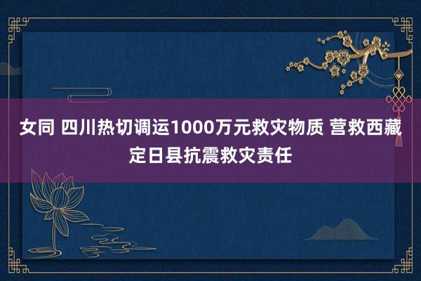 女同 四川热切调运1000万元救灾物质 营救西藏定日县抗震救