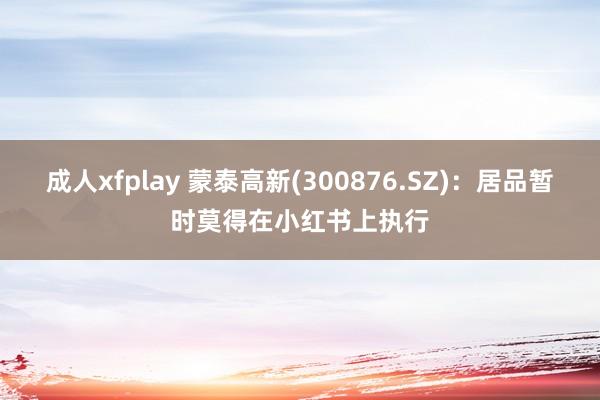 成人xfplay 蒙泰高新(300876.SZ)：居品暂时莫