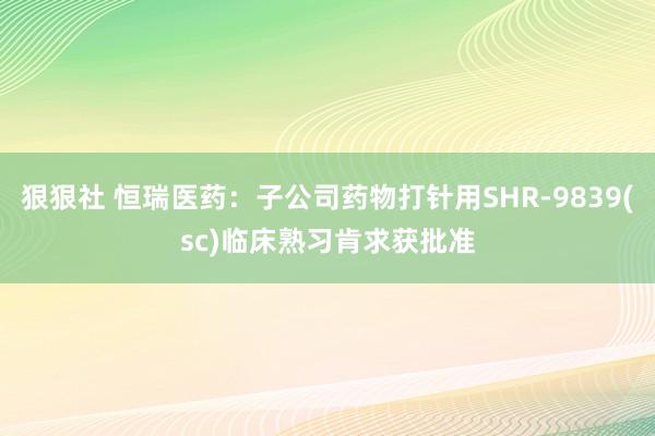 狠狠社 恒瑞医药：子公司药物打针用SHR-9839(sc)临