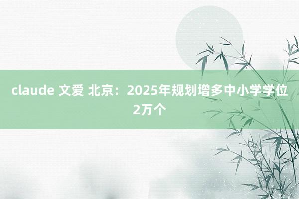 claude 文爱 北京：2025年规划增多中小学学位2万个