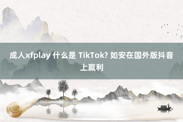 成人xfplay 什么是 TikTok? 如安在国外版抖音上