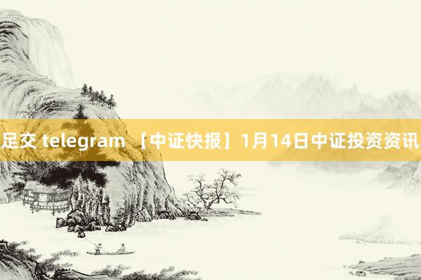 足交 telegram 【中证快报】1月14日中证投资资讯