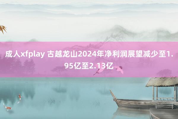 成人xfplay 古越龙山2024年净利润展望减少至1.95