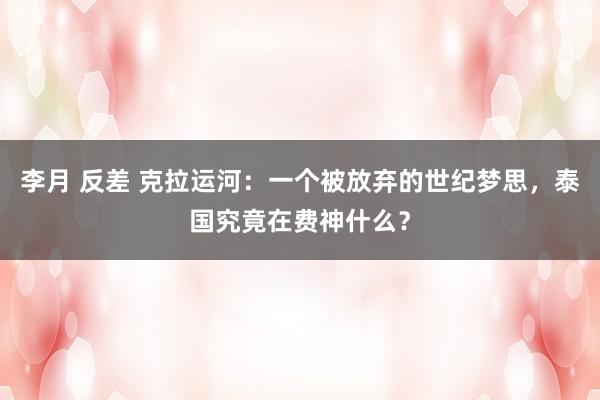 李月 反差 克拉运河：一个被放弃的世纪梦思，泰国究竟在费神什么？