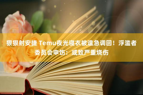 狠狠射安捷 Temu夜光寝衣被遑急调回！浮滥者委员会申饬：或