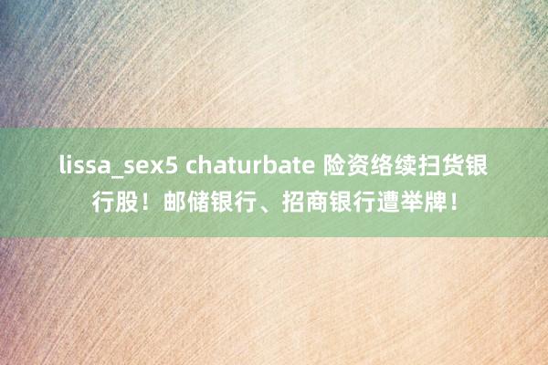 lissa_sex5 chaturbate 险资络续扫货银行股！邮储银行、招商银行遭举牌！