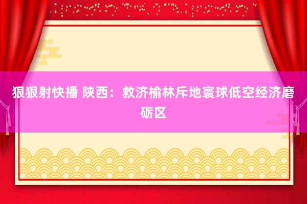 狠狠射快播 陕西：救济榆林斥地寰球低空经济磨砺区