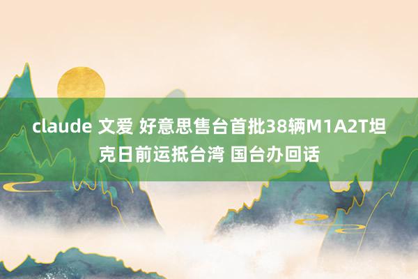 claude 文爱 好意思售台首批38辆M1A2T坦克日前运抵台湾 国台办回话