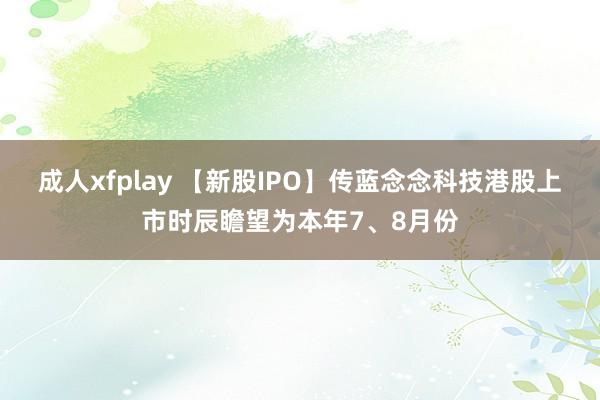 成人xfplay 【新股IPO】传蓝念念科技港股上市时辰瞻望为本年7、8月份