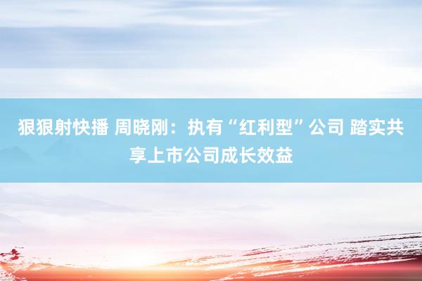 狠狠射快播 周晓刚:执有“红利型”公司 踏实共享上市公司成长效益